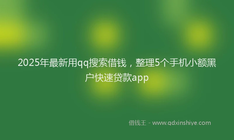2025年最新用qq搜索借钱，整理5个手机小额黑户快速贷款app