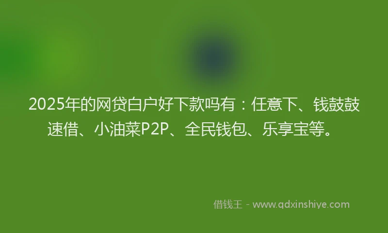 2025年的网贷白户好下款吗有：任意下、钱鼓鼓速借、小油菜P2P、全民钱包、乐享宝等。