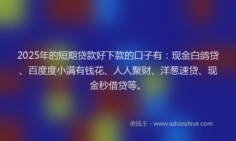 2025年的短期贷款好下款的口子有：现金白鸽贷、百度度小满有钱花、人人聚财、洋葱速贷、现金秒借贷等。