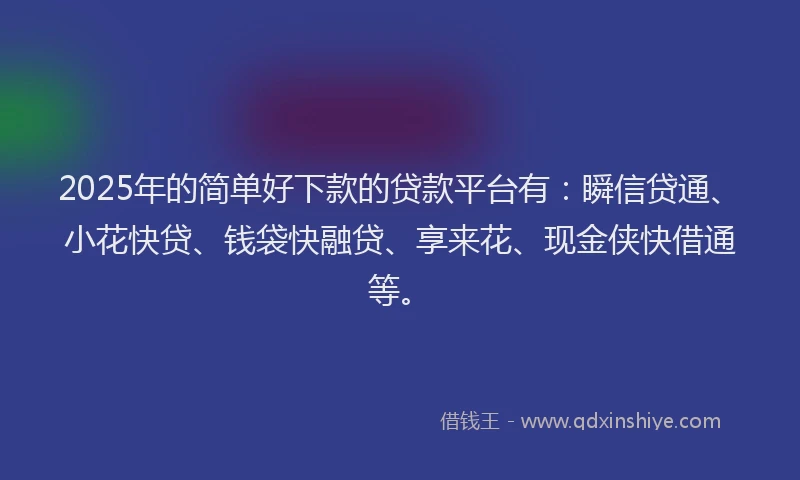 2025年的简单好下款的贷款平台有：瞬信贷通、小花快贷、钱袋快融贷、享来花、现金侠快借通等。