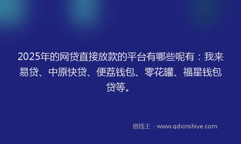 2025年的网贷直接放款的平台有哪些呢有：我来易贷、中原快贷、便荔钱包、零花罐、福星钱包贷等。