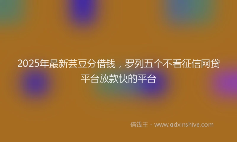 2025年最新芸豆分借钱，罗列五个不看征信网贷平台放款快的平台