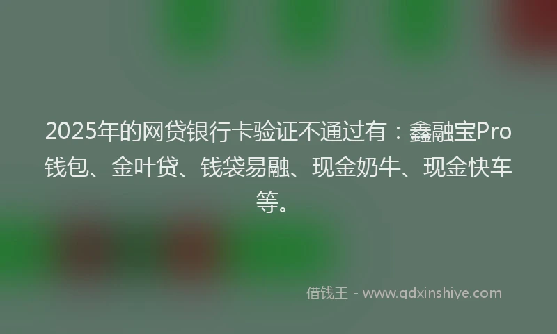 2025年的网贷银行卡验证不通过有：鑫融宝Pro钱包、金叶贷、钱袋易融、现金奶牛、现金快车等。