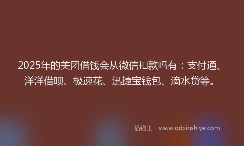 2025年的美团借钱会从微信扣款吗有：支付通、洋洋借呗、极速花、迅捷宝钱包、滴水贷等。