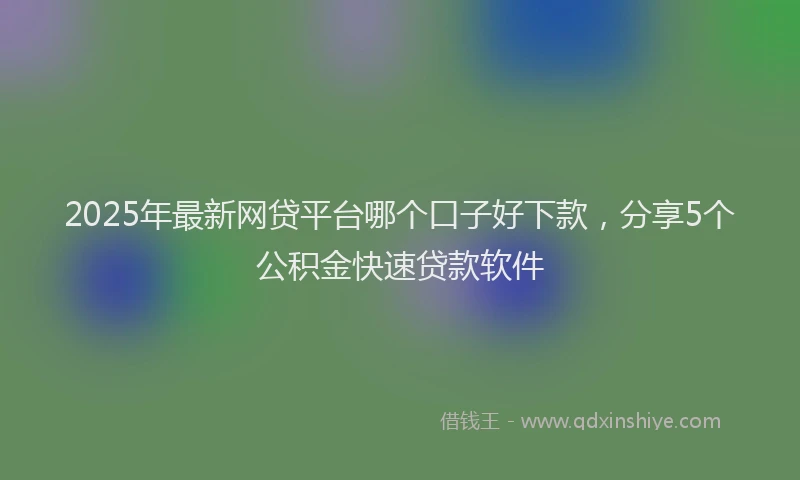 2025年最新网贷平台哪个口子好下款，分享5个公积金快速贷款软件