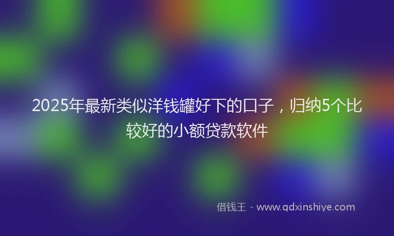 2025年最新类似洋钱罐好下的口子，归纳5个比较好的小额贷款软件