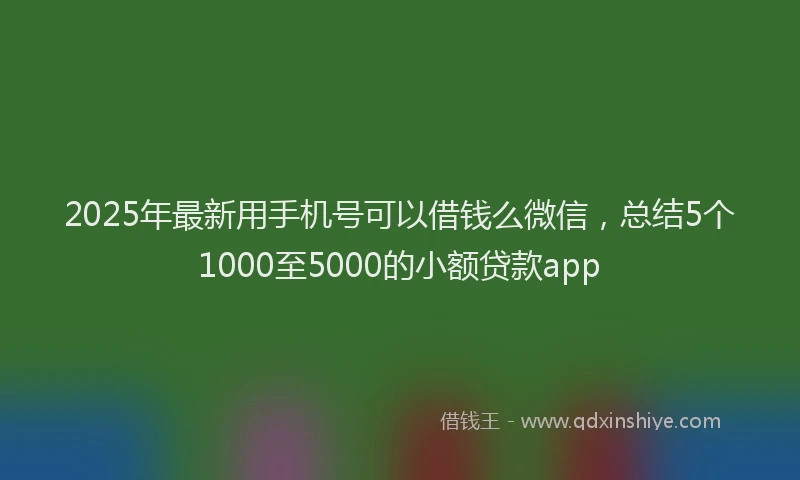 2025年最新用手机号可以借钱么微信，总结5个1000至5000的小额贷款app
