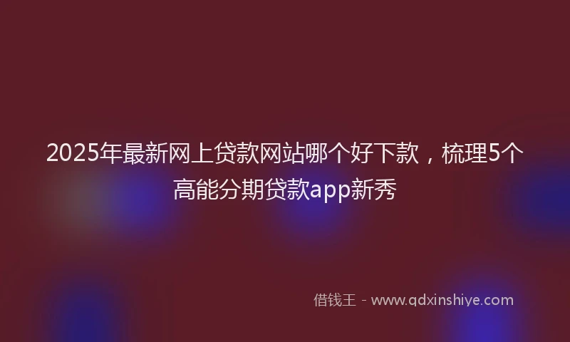 2025年最新网上贷款网站哪个好下款，梳理5个高能分期贷款app新秀