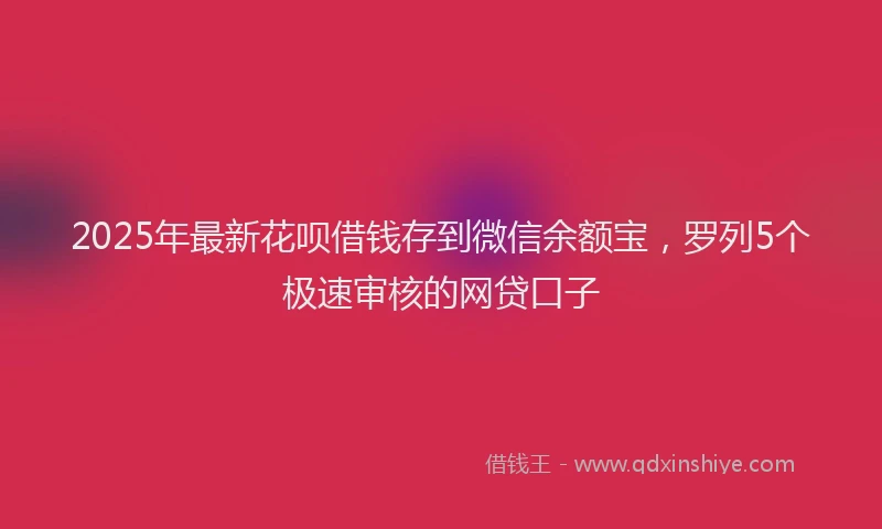 2025年最新花呗借钱存到微信余额宝，罗列5个极速审核的网贷口子
