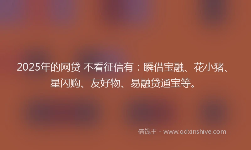 2025年的网贷 不看征信有：瞬借宝融、花小猪、星闪购、友好物、易融贷通宝等。