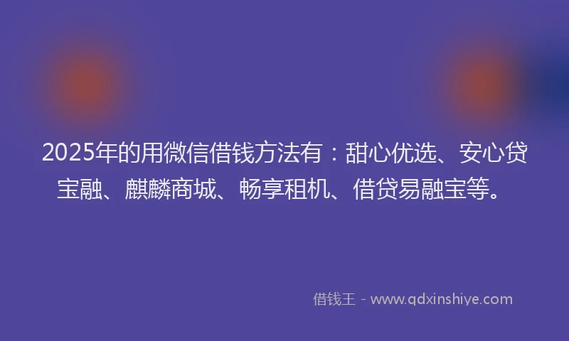 2025年的用微信借钱方法有：甜心优选、安心贷宝融、麒麟商城、畅享租机、借贷易融宝等。