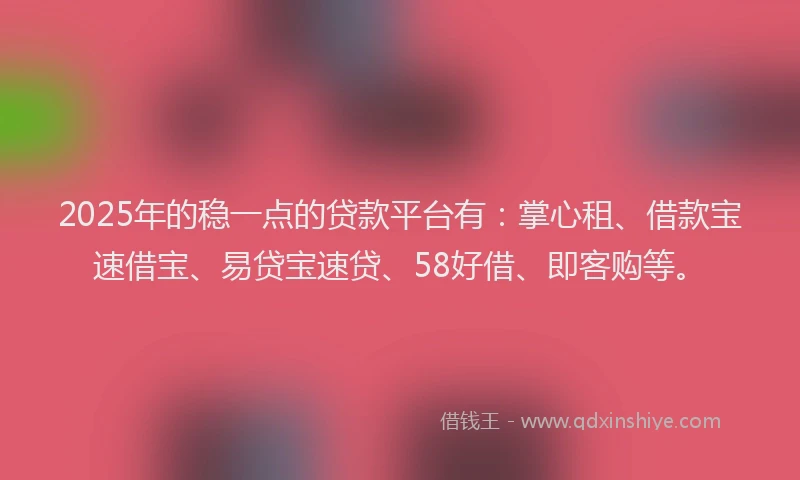 2025年的稳一点的贷款平台有：掌心租、借款宝速借宝、易贷宝速贷、58好借、即客购等。