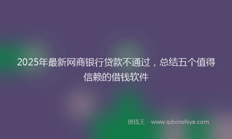 2025年最新网商银行贷款不通过，总结五个值得信赖的借钱软件