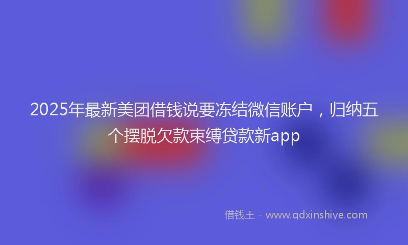 2025年最新美团借钱说要冻结微信账户，归纳五个摆脱欠款束缚贷款新app