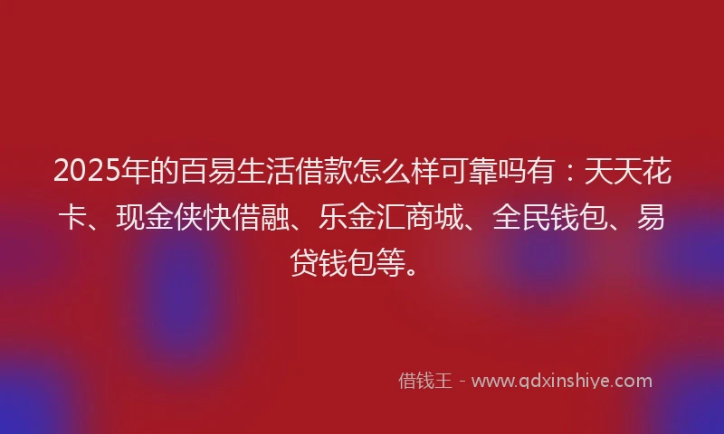 2025年的百易生活借款怎么样可靠吗有：天天花卡、现金侠快借融、乐金汇商城、全民钱包、易贷钱包等。