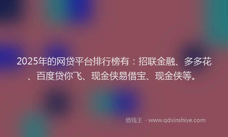 2025年的网贷平台排行榜有：招联金融、多多花、百度贷你飞、现金侠易借宝、现金侠等。