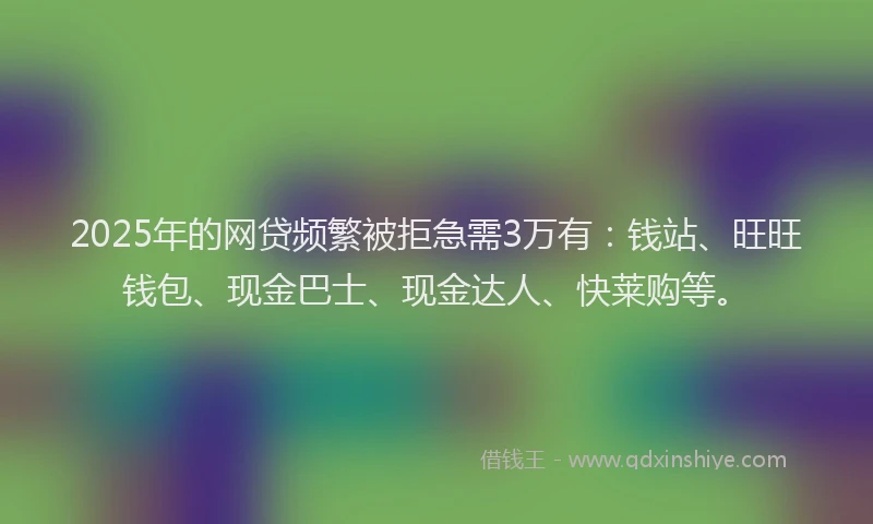 2025年的网贷频繁被拒急需3万有：钱站、旺旺钱包、现金巴士、现金达人、快莱购等。