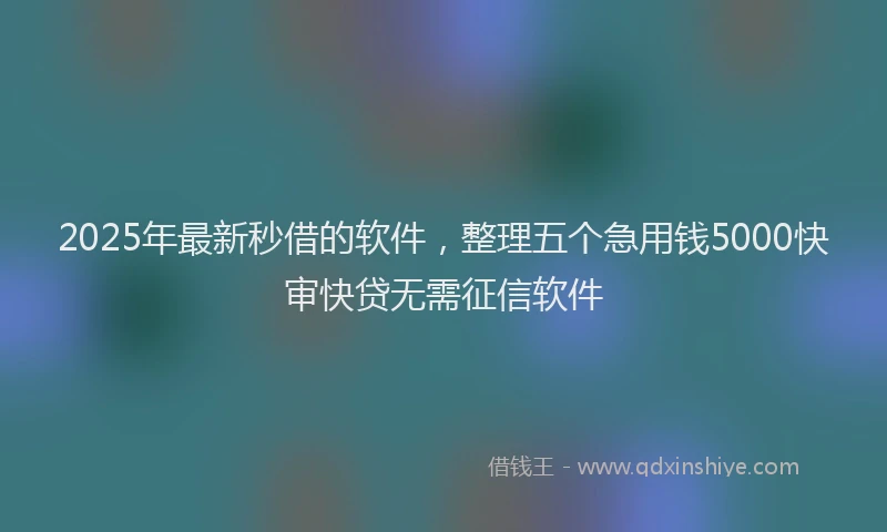2025年最新秒借的软件，整理五个急用钱5000快审快贷无需征信软件