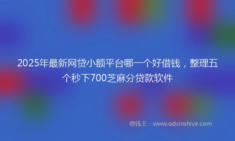 2025年最新网贷小额平台哪一个好借钱，整理五个秒下700芝麻分贷款软件