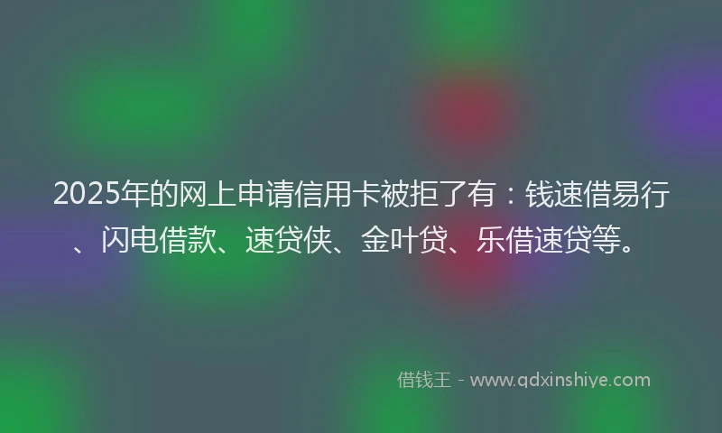 2025年的网上申请信用卡被拒了有：钱速借易行、闪电借款、速贷侠、金叶贷、乐借速贷等。