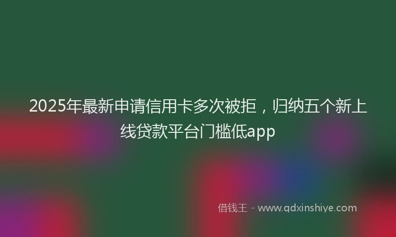 2025年最新申请信用卡多次被拒，归纳五个新上线贷款平台门槛低app