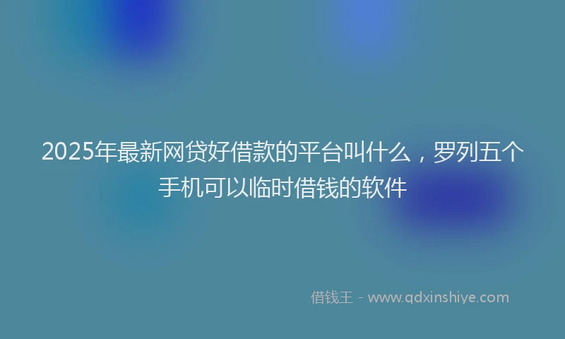 2025年最新网贷好借款的平台叫什么，罗列五个手机可以临时借钱的软件