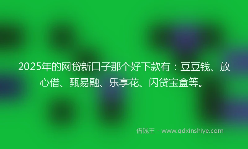 2025年的网贷新口子那个好下款有：豆豆钱、放心借、甄易融、乐享花、闪贷宝盒等。
