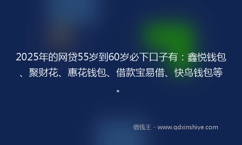 2025年的网贷55岁到60岁必下口子有：鑫悦钱包、聚财花、惠花钱包、借款宝易借、快鸟钱包等。