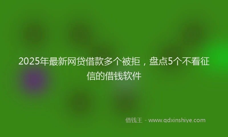 2025年最新网贷借款多个被拒，盘点5个不看征信的借钱软件