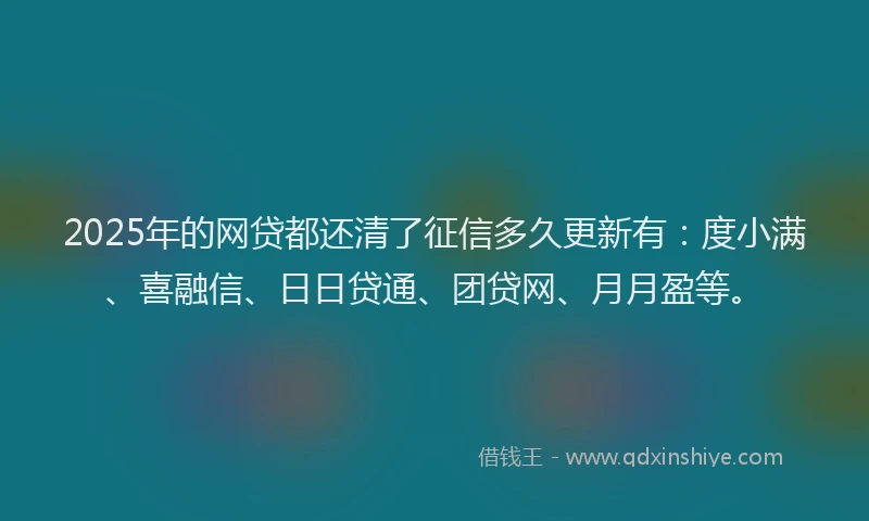 2025年的网贷都还清了征信多久更新有：度小满、喜融信、日日贷通、团贷网、月月盈等。