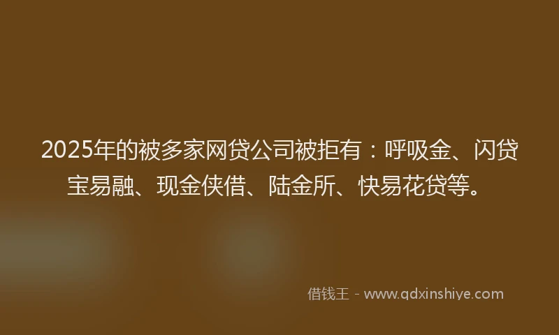2025年的被多家网贷公司被拒有：呼吸金、闪贷宝易融、现金侠借、陆金所、快易花贷等。