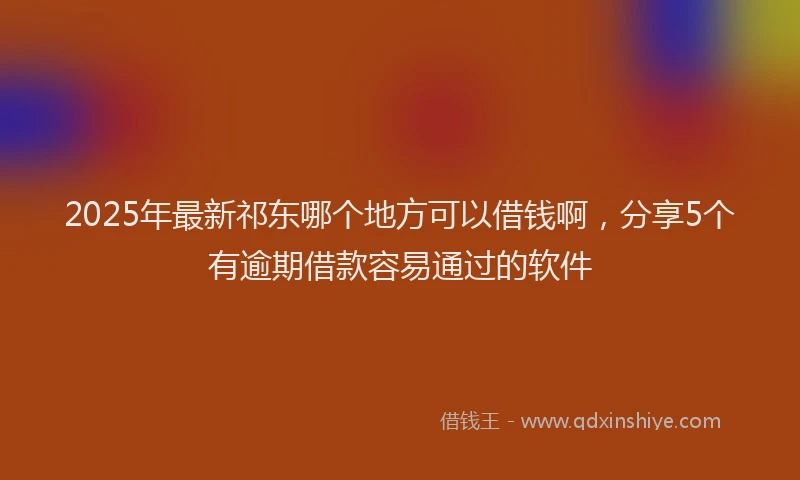 2025年最新祁东哪个地方可以借钱啊，分享5个有逾期借款容易通过的软件