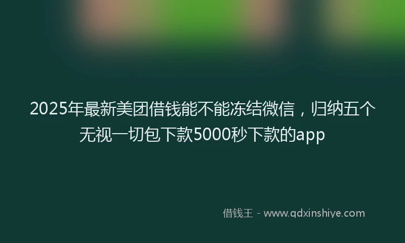 2025年最新美团借钱能不能冻结微信，归纳五个无视一切包下款5000秒下款的app