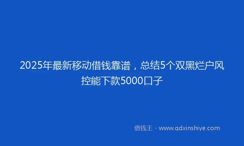 2025年最新移动借钱靠谱，总结5个双黑烂户风控能下款5000口子