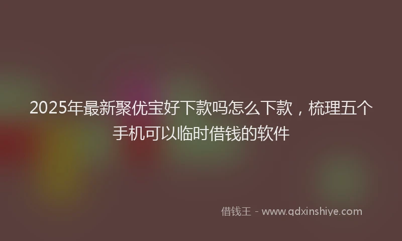 2025年最新聚优宝好下款吗怎么下款，梳理五个手机可以临时借钱的软件