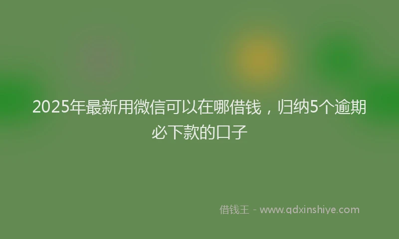2025年最新用微信可以在哪借钱，归纳5个逾期必下款的口子