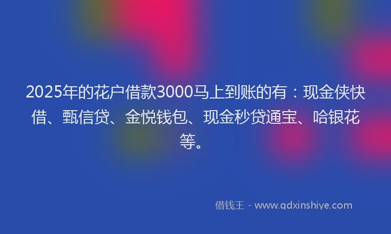 2025年的花户借款3000马上到账的有：现金侠快借、甄信贷、金悦钱包、现金秒贷通宝、哈银花等。