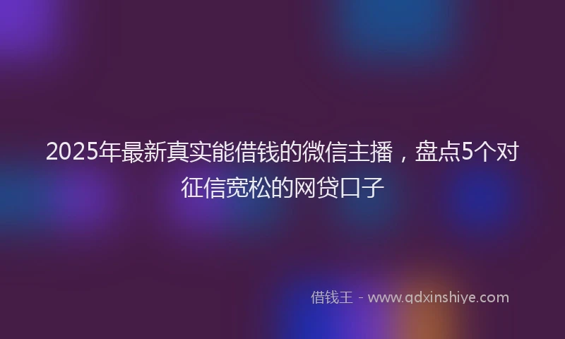 2025年最新真实能借钱的微信主播，盘点5个对征信宽松的网贷口子