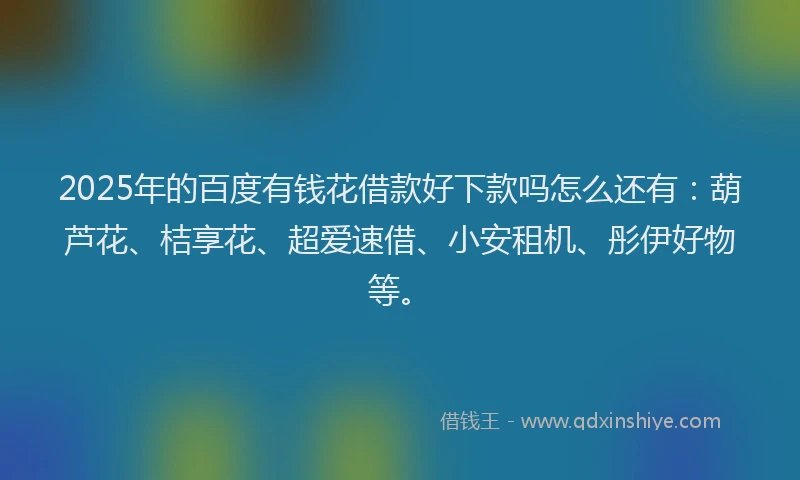 2025年的百度有钱花借款好下款吗怎么还有：葫芦花、桔享花、超爱速借、小安租机、彤伊好物等。
