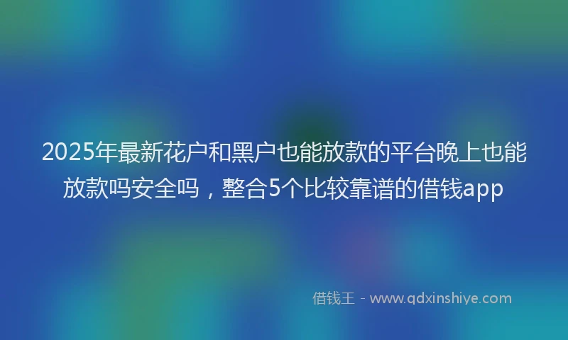 2025年最新花户和黑户也能放款的平台晚上也能放款吗安全吗，整合5个比较靠谱的借钱app