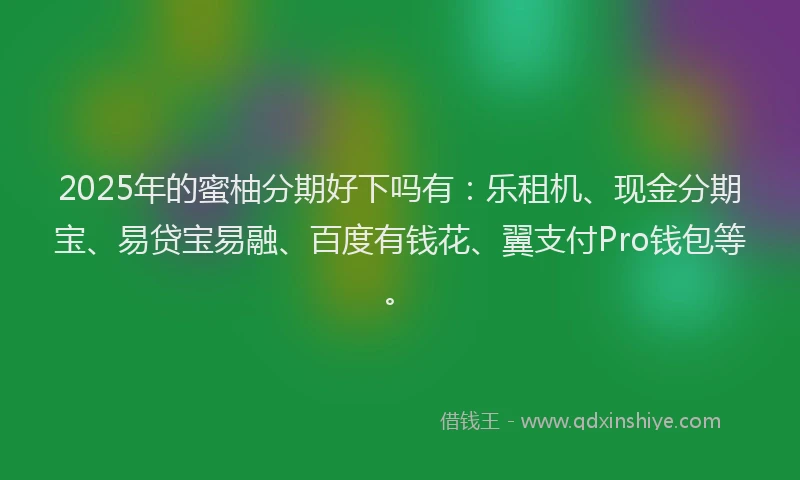 2025年的蜜柚分期好下吗有：乐租机、现金分期宝、易贷宝易融、百度有钱花、翼支付Pro钱包等。