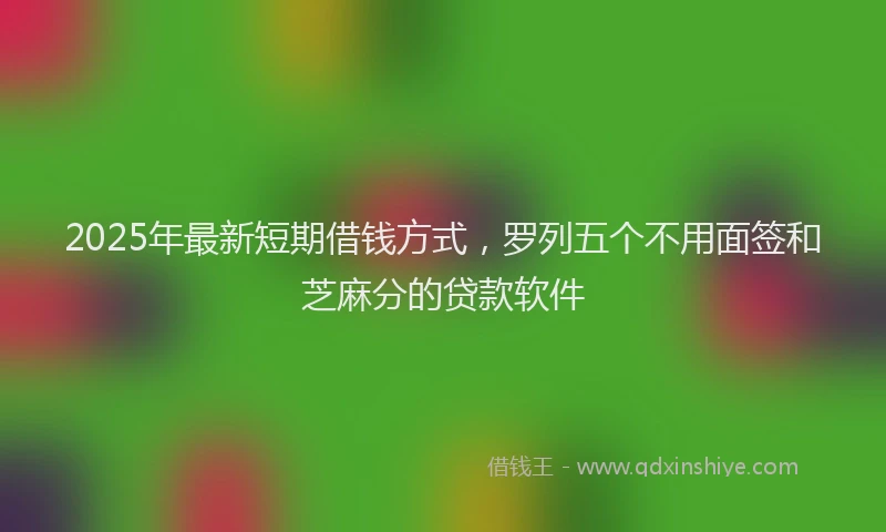2025年最新短期借钱方式，罗列五个不用面签和芝麻分的贷款软件