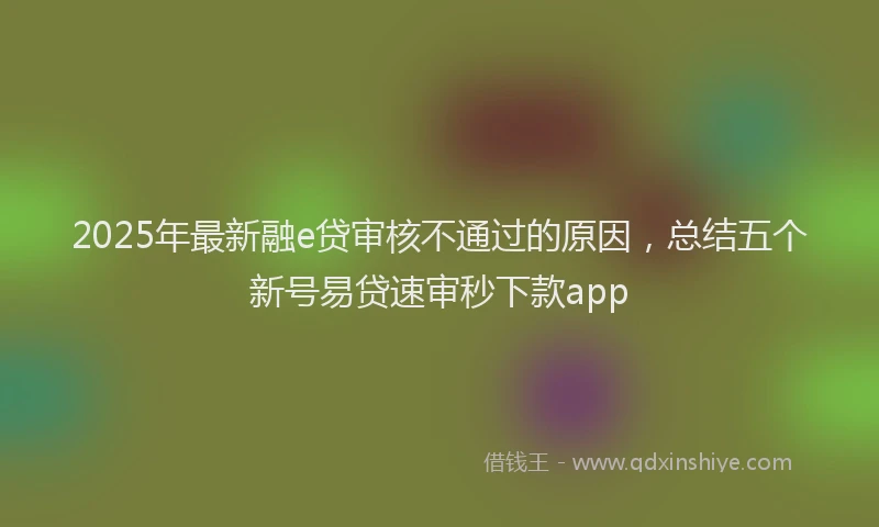 2025年最新融e贷审核不通过的原因，总结五个新号易贷速审秒下款app