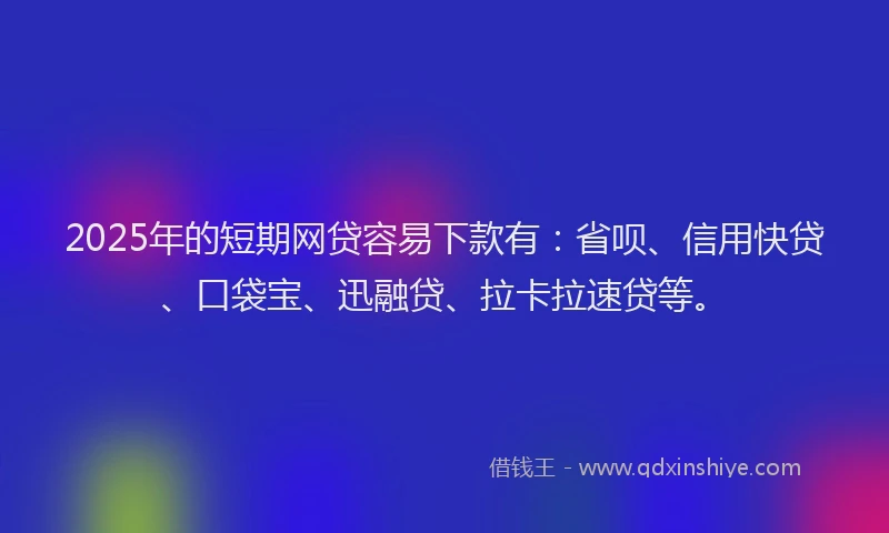 2025年的短期网贷容易下款有：省呗、信用快贷、口袋宝、迅融贷、拉卡拉速贷等。