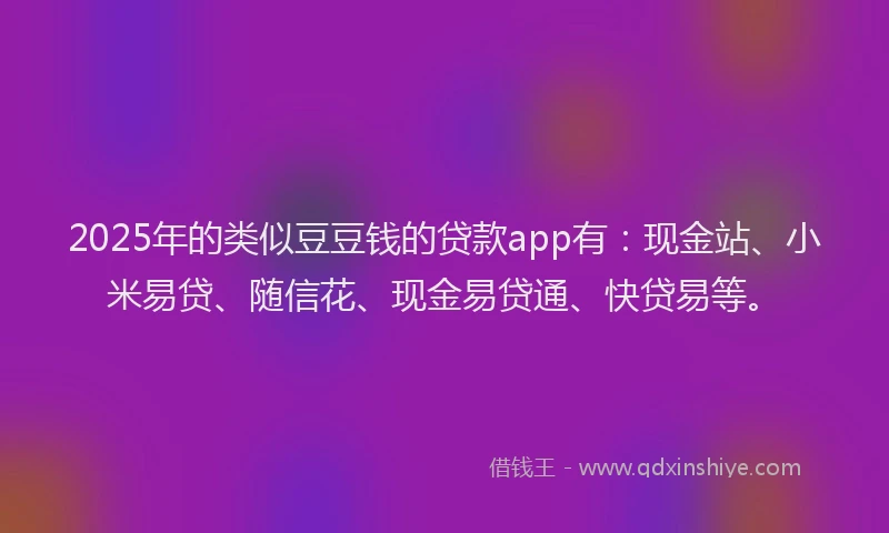 2025年的类似豆豆钱的贷款app有：现金站、小米易贷、随信花、现金易贷通、快贷易等。