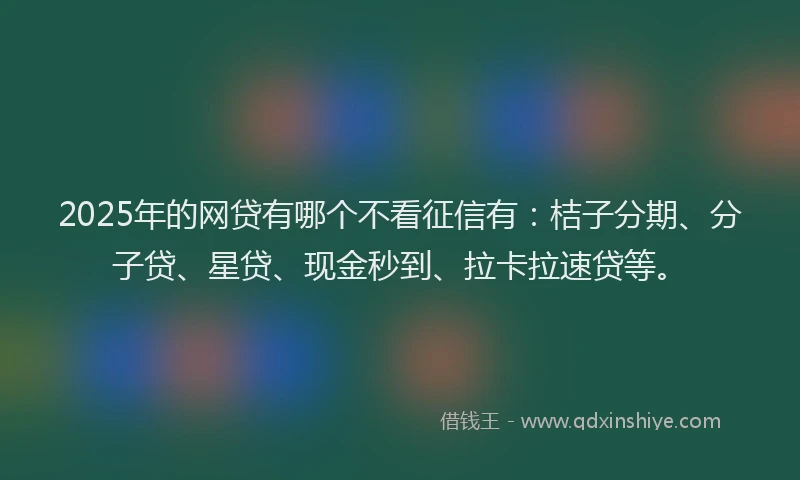 2025年的网贷有哪个不看征信有：桔子分期、分子贷、星贷、现金秒到、拉卡拉速贷等。