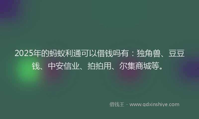 2025年的蚂蚁利通可以借钱吗有：独角兽、豆豆钱、中安信业、拍拍用、尔集商城等。