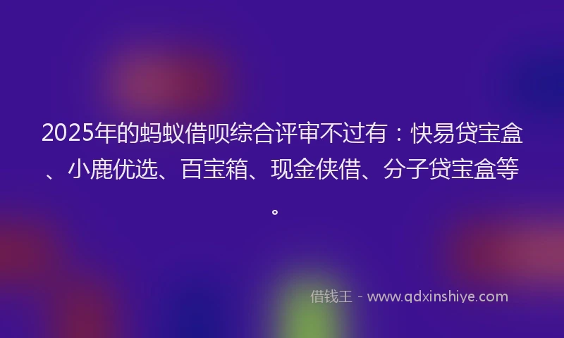 2025年的蚂蚁借呗综合评审不过有:快易贷宝盒、小鹿优选、百宝箱、现金侠借、分子贷宝盒等。