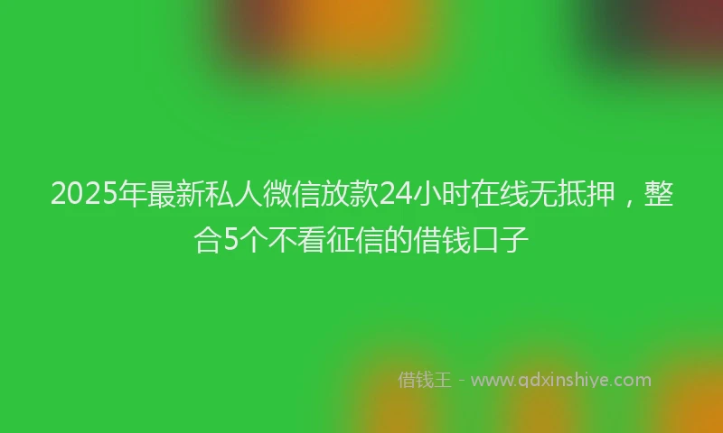 2025年最新私人微信放款24小时在线无抵押，整合5个不看征信的借钱口子