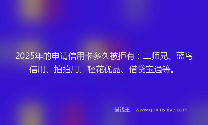 2025年的申请信用卡多久被拒有：二师兄、蓝鸟信用、拍拍用、轻花优品、借贷宝通等。